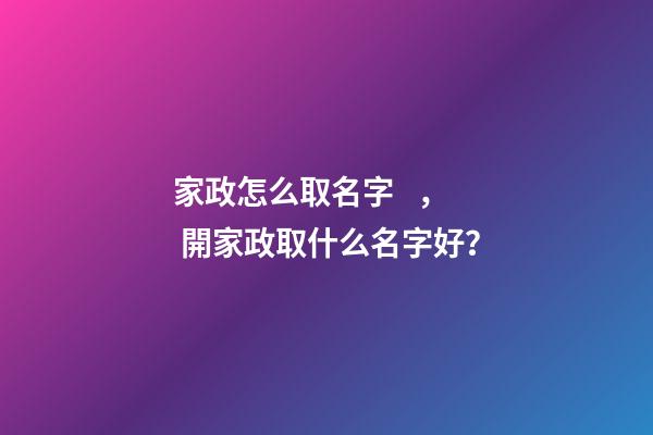 家政怎么取名字， 開家政取什么名字好？-第1張-公司起名-玄機派